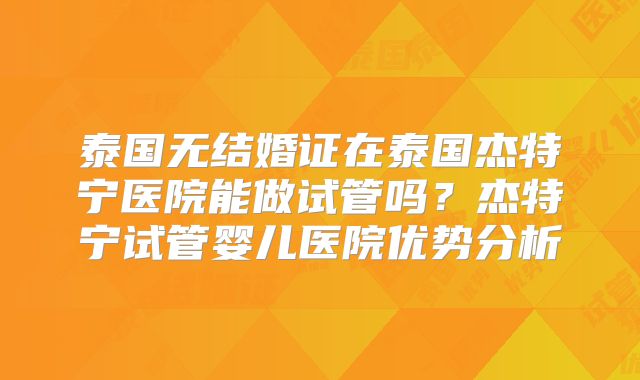 泰国无结婚证在泰国杰特宁医院能做试管吗？杰特宁试管婴儿医院优势分析