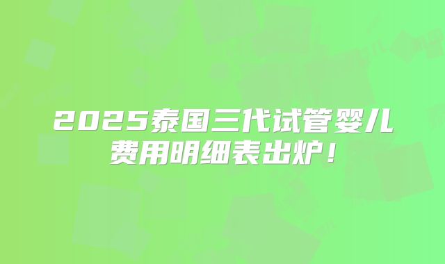 2025泰国三代试管婴儿费用明细表出炉!