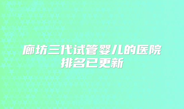 廊坊三代试管婴儿的医院排名已更新