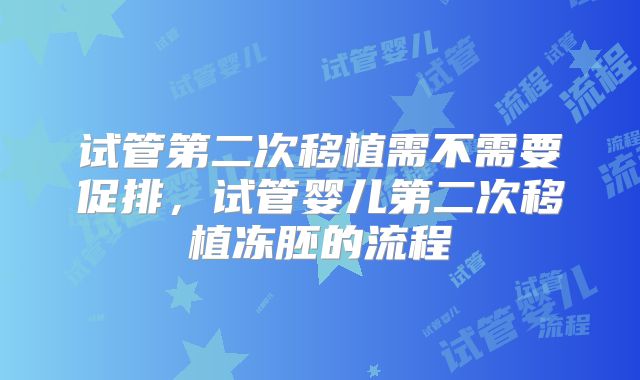 试管第二次移植需不需要促排，试管婴儿第二次移植冻胚的流程