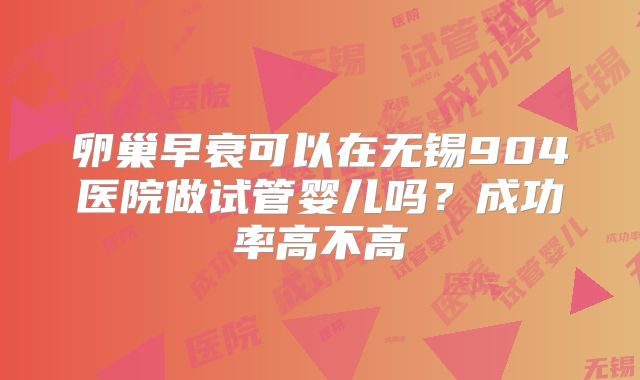 卵巢早衰可以在无锡904医院做试管婴儿吗？成功率高不高
