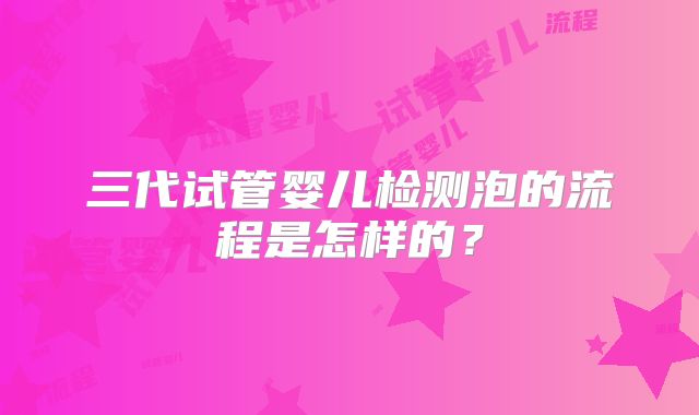 三代试管婴儿检测泡的流程是怎样的？