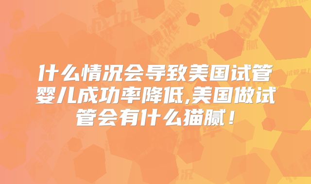 什么情况会导致美国试管婴儿成功率降低,美国做试管会有什么猫腻！