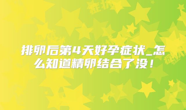 排卵后第4天好孕症状_怎么知道精卵结合了没！