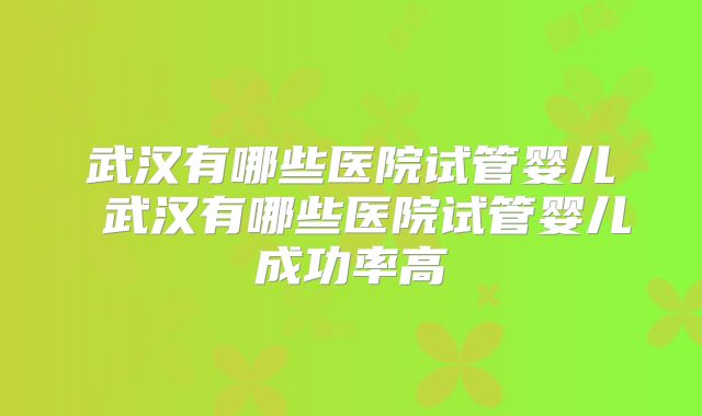 武汉有哪些医院试管婴儿 武汉有哪些医院试管婴儿成功率高
