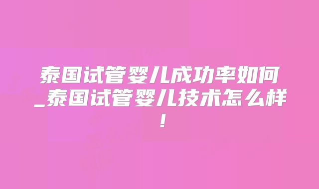 泰国试管婴儿成功率如何_泰国试管婴儿技术怎么样!