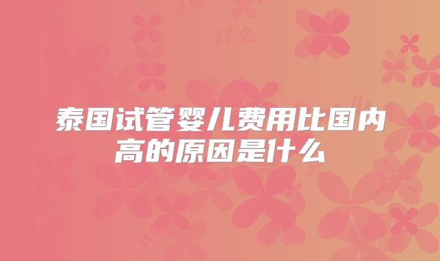泰国试管婴儿费用比国内高的原因是什么