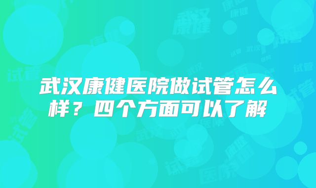 武汉康健医院做试管怎么样？四个方面可以了解