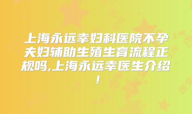 上海永远幸妇科医院不孕夫妇辅助生殖生育流程正规吗,上海永远幸医生介绍！