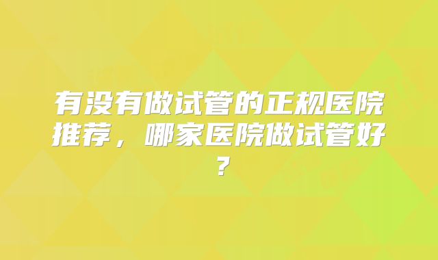 有没有做试管的正规医院推荐，哪家医院做试管好？