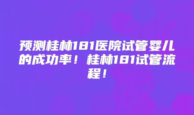预测桂林181医院试管婴儿的成功率!桂林181试管流程!