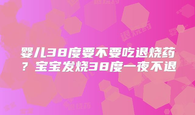 婴儿38度要不要吃退烧药?宝宝发烧38度一夜不退