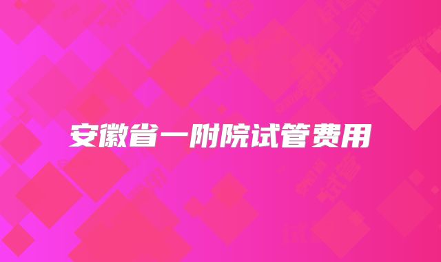 安徽省一附院试管费用