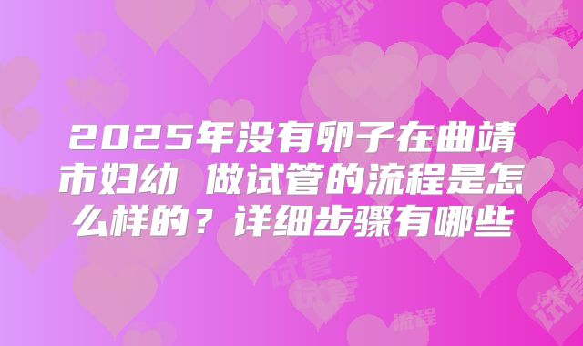 2025年没有卵子在曲靖市妇幼 做试管的流程是怎么样的?详细步骤有哪些