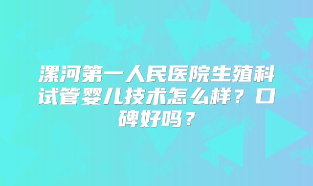 漯河第一人民医院生殖科试管婴儿技术怎么样？口碑好吗？