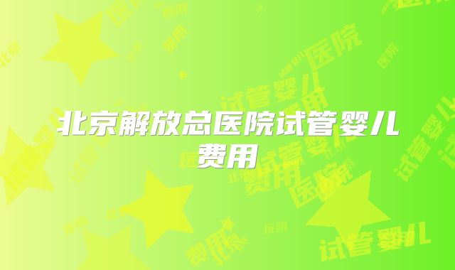 北京解放总医院试管婴儿费用