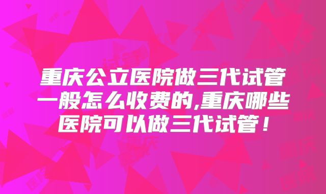重庆公立医院做三代试管一般怎么收费的,重庆哪些医院可以做三代试管!