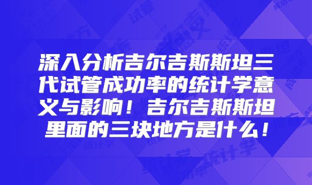 深入分析吉尔吉斯斯坦三代试管成功率的统计学意义与影响！吉尔吉斯斯坦里面的三块地方是什么！