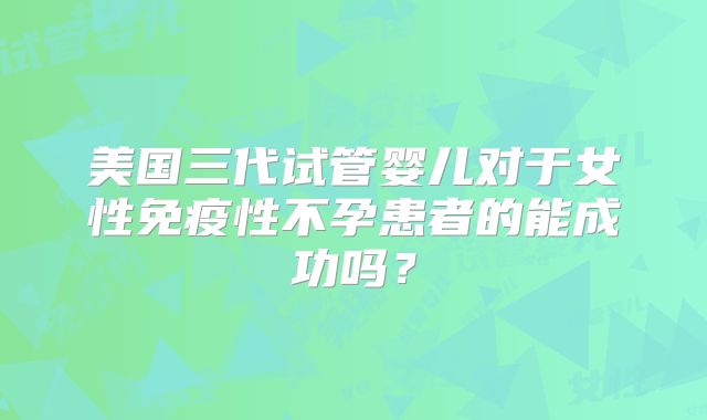 美国三代试管婴儿对于女性免疫性不孕患者的能成功吗？