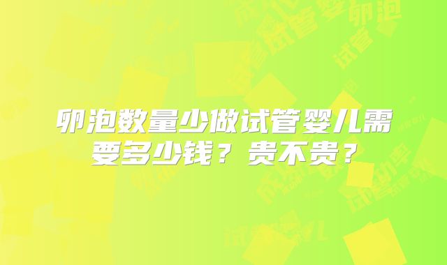卵泡数量少做试管婴儿需要多少钱?贵不贵?