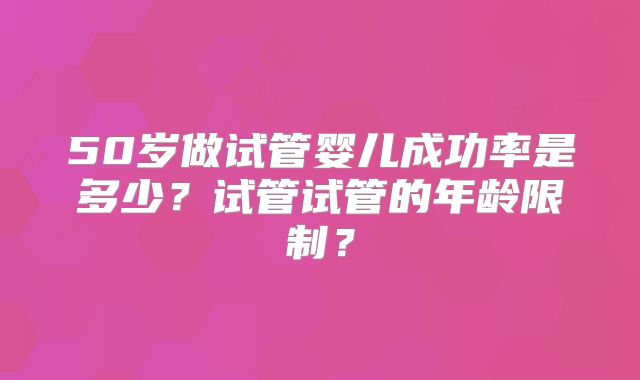 50岁做试管婴儿成功率是多少？试管试管的年龄限制？