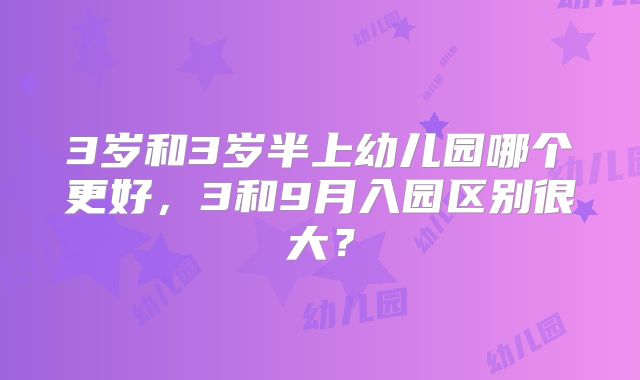3岁和3岁半上幼儿园哪个更好，3和9月入园区别很大？