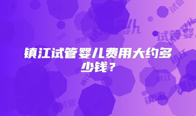 镇江试管婴儿费用大约多少钱？