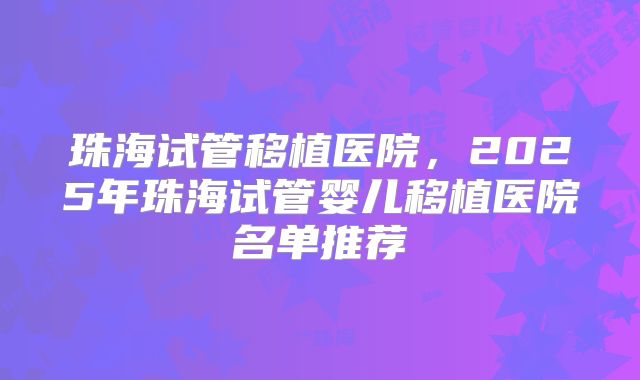 珠海试管移植医院,2025年珠海试管婴儿移植医院名单推荐