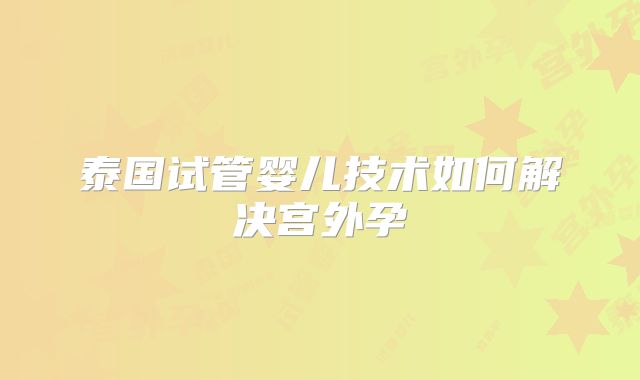 泰国试管婴儿技术如何解决宫外孕
