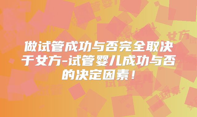 做试管成功与否完全取决于女方-试管婴儿成功与否的决定因素!