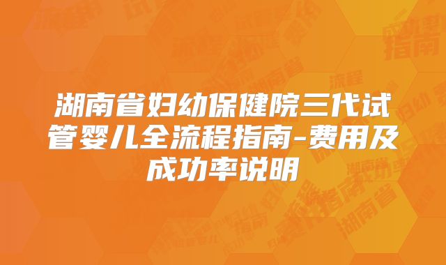 湖南省妇幼保健院三代试管婴儿全流程指南-费用及成功率说明
