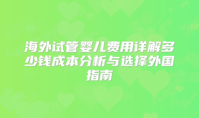 海外试管婴儿费用详解多少钱成本分析与选择外国指南
