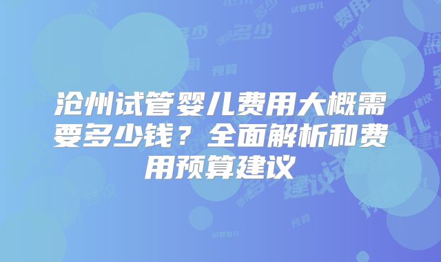 沧州试管婴儿费用大概需要多少钱？全面解析和费用预算建议