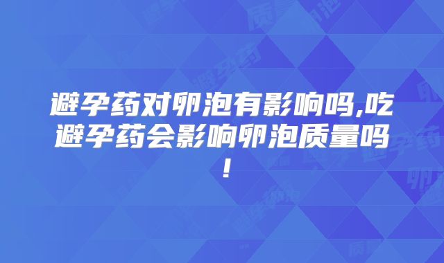 避孕药对卵泡有影响吗,吃避孕药会影响卵泡质量吗！