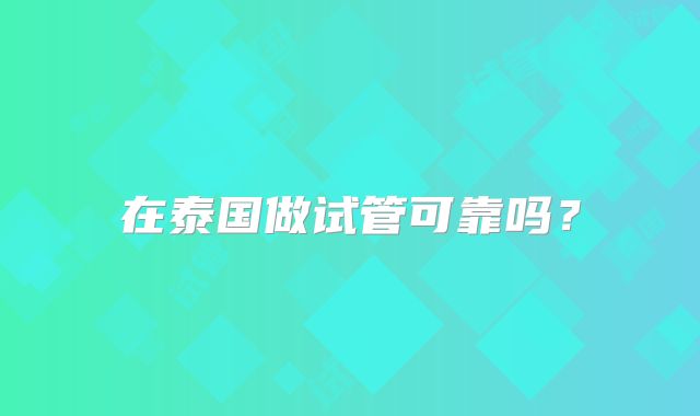 在泰国做试管可靠吗？