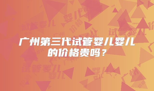 广州第三代试管婴儿婴儿的价格贵吗?