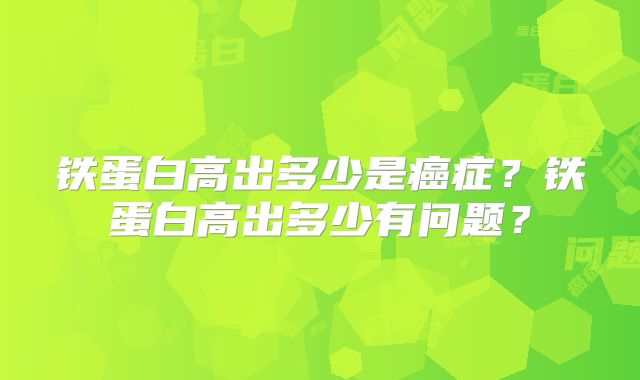 铁蛋白高出多少是癌症？铁蛋白高出多少有问题？
