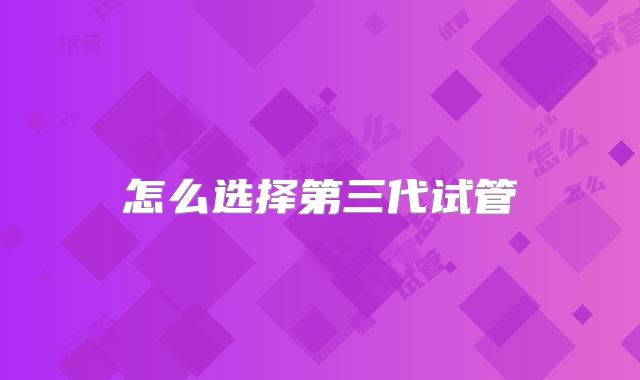 怎么选择第三代试管