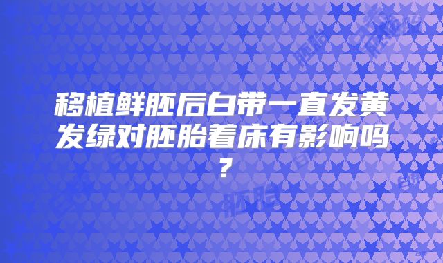 移植鲜胚后白带一直发黄发绿对胚胎着床有影响吗？