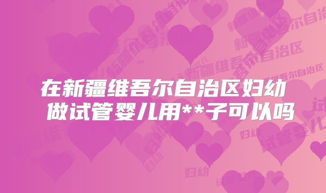 在新疆维吾尔自治区妇幼 做试管婴儿用**子可以吗