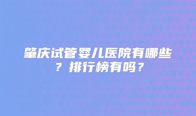 肇庆试管婴儿医院有哪些？排行榜有吗？