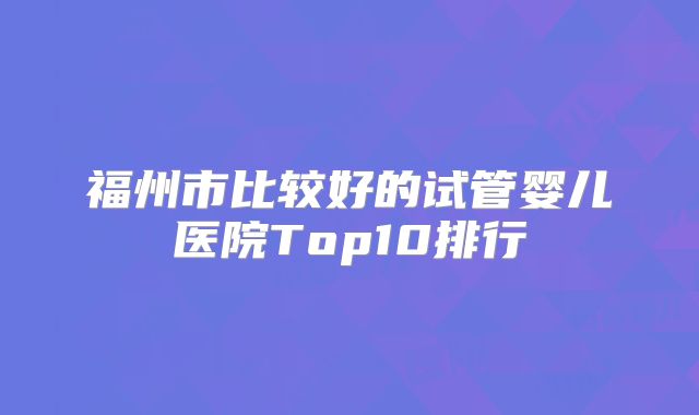 福州市比较好的试管婴儿医院Top10排行