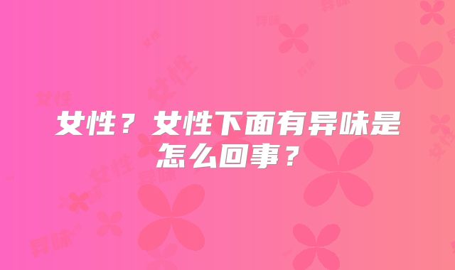 女性？女性下面有异味是怎么回事？