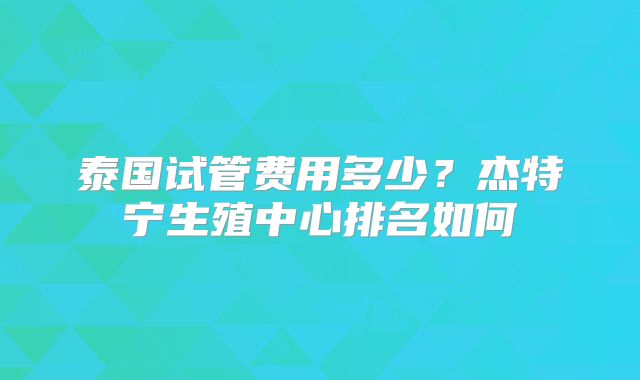 泰国试管费用多少？杰特宁生殖中心排名如何