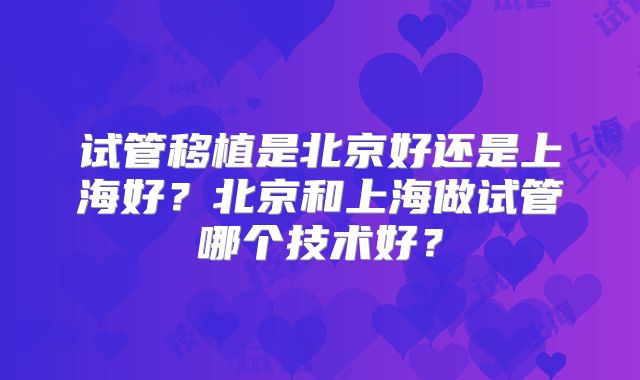 试管移植是北京好还是上海好？北京和上海做试管哪个技术好？