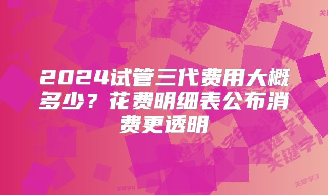 2024试管三代费用大概多少?花费明细表公布消费更透明