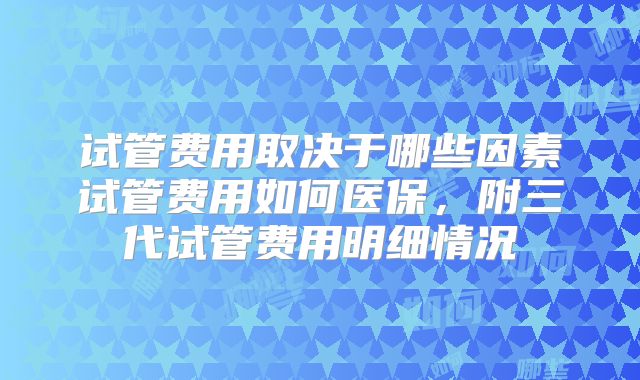 试管费用取决于哪些因素试管费用如何医保，附三代试管费用明细情况