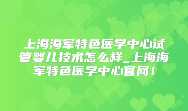 上海海军特色医学中心试管婴儿技术怎么样_上海海军特色医学中心官网！