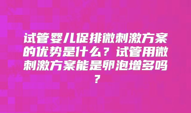 试管婴儿促排微刺激方案的优势是什么？试管用微刺激方案能是卵泡增多吗？