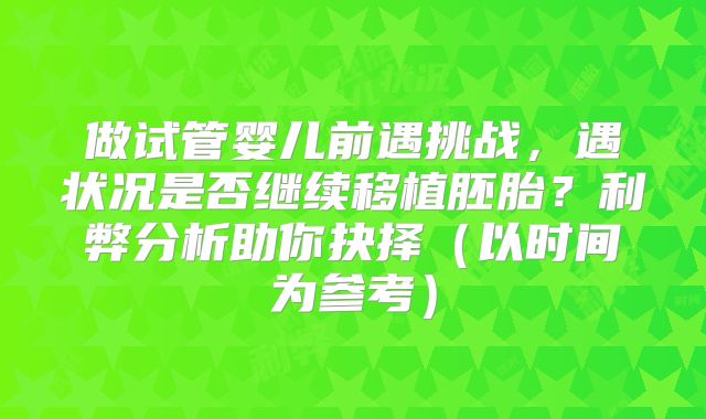 做试管婴儿前遇挑战，遇状况是否继续移植胚胎？利弊分析助你抉择（以时间为参考）